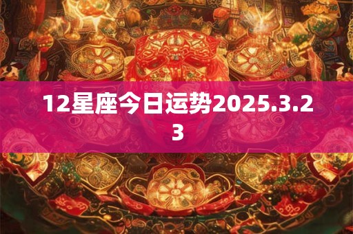 12星座今日运势2025.3.23