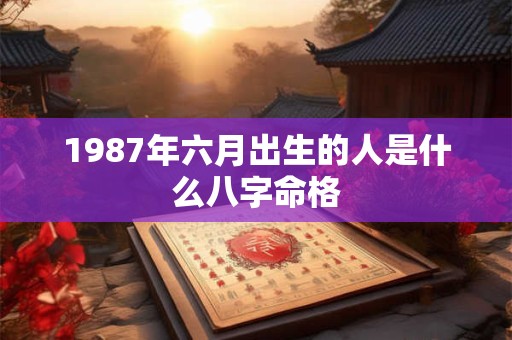 1987年六月出生的人是什么八字命格