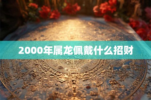 2000年属龙佩戴什么招财
