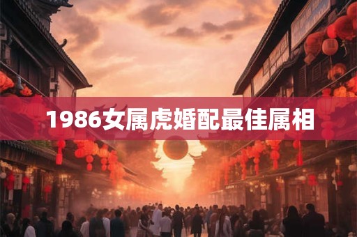 1986女属虎婚配最佳属相