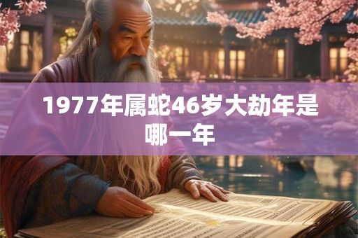 1977年属蛇46岁大劫年是哪一年 1977年属蛇46岁大劫年是哪一年