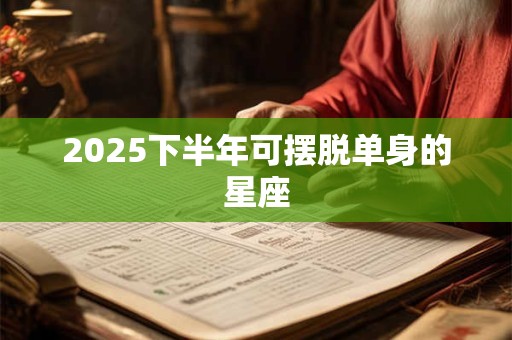 2025下半年可摆脱单身的星座
