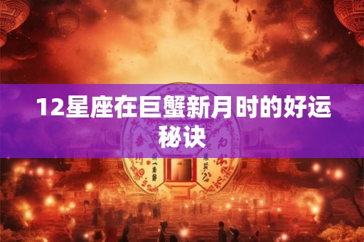 12星座在巨蟹新月时的好运秘诀 12星座在巨蟹新月时的好运秘诀