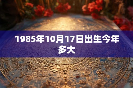 1985年10月17日出生今年多大
