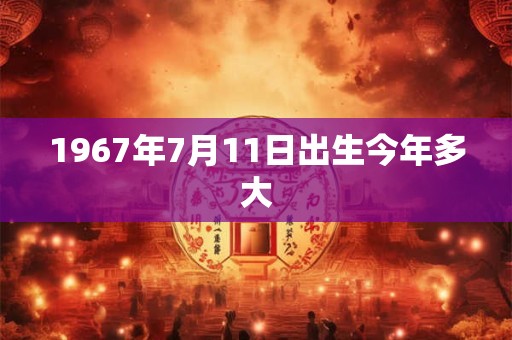 1967年7月11日出生今年多大 1967年7月11日出生今年多大