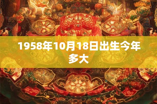 1958年10月18日出生今年多大 1958年10月18日出生今年多大