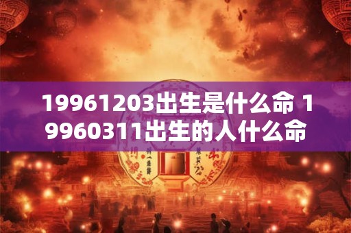 19961203出生是什么命 19960311出生的人什么命