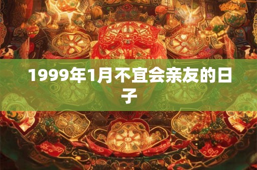 1999年1月不宜会亲友的日子 1999年1月不宜会亲友的日子
