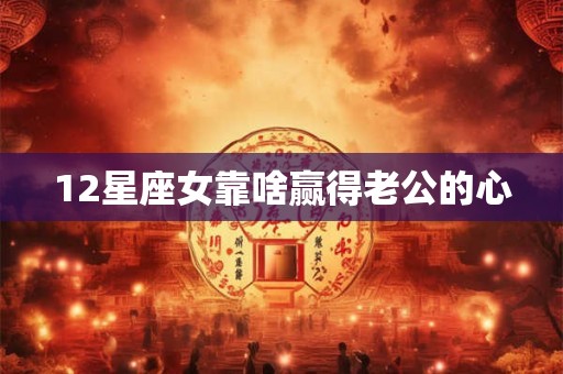 12星座女靠啥赢得老公的心