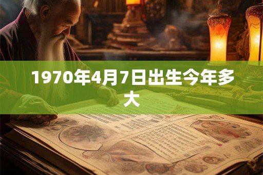 1970年4月7日出生今年多大