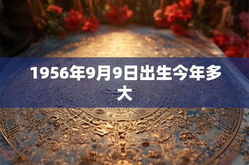 1956年9月9日出生今年多大