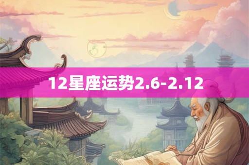 12星座运势2.6-2.12 12星座运势2.6-2.12