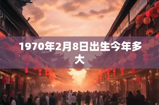 1970年2月8日出生今年多大