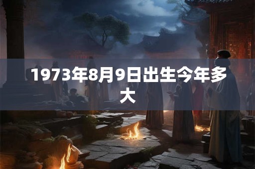 1973年8月9日出生今年多大
