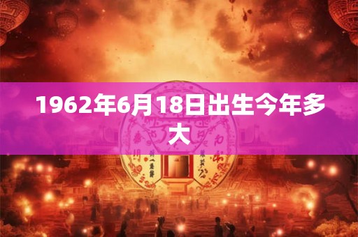 1962年6月18日出生今年多大
