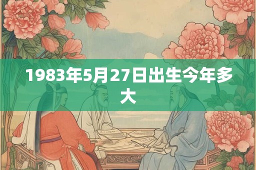 1983年5月27日出生今年多大