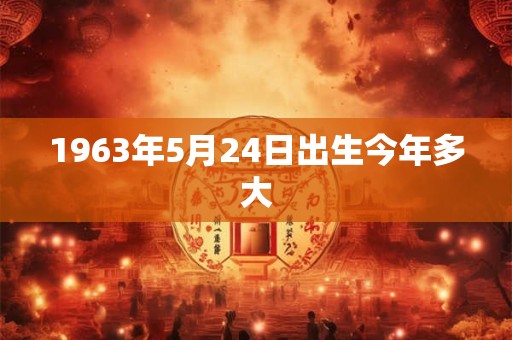 1963年5月24日出生今年多大