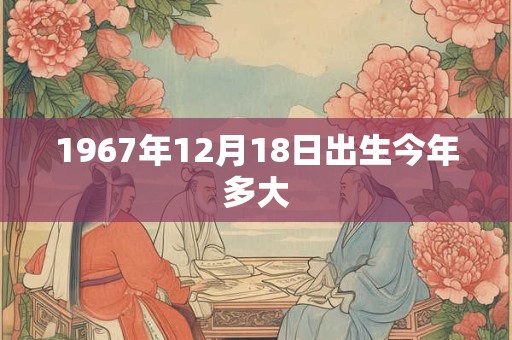 1967年12月18日出生今年多大