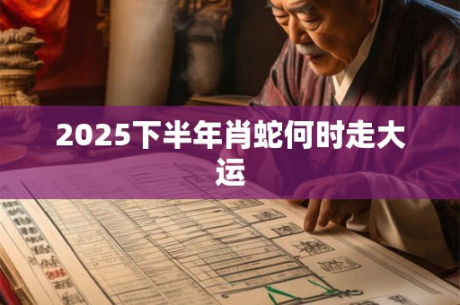 2025下半年肖蛇何时走大运
