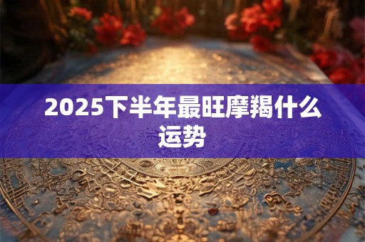 2025下半年最旺摩羯什么运势