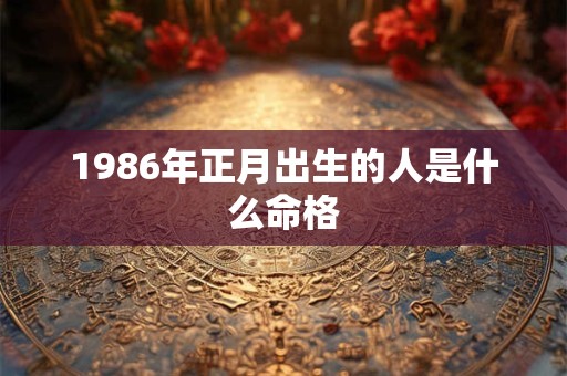 1986年正月出生的人是什么命格