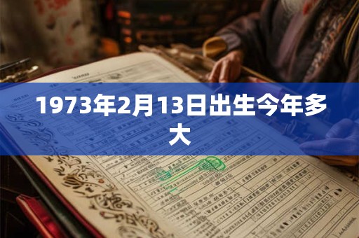 1973年2月13日出生今年多大