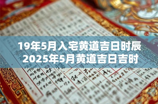 19年5月入宅黄道吉日时辰 2025年5月黄道吉日吉时一览表