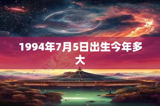 1994年7月5日出生今年多大 1994年7月5日出生今年多大