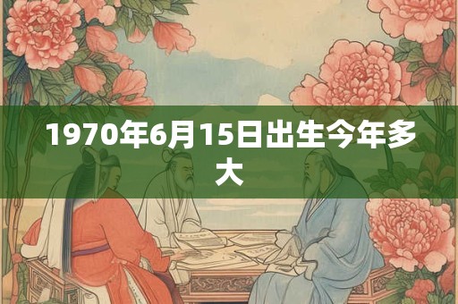 1970年6月15日出生今年多大