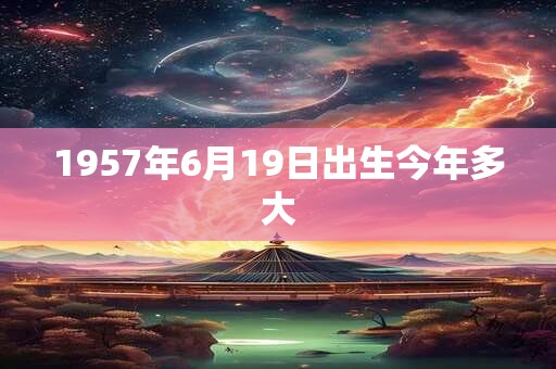 1957年6月19日出生今年多大