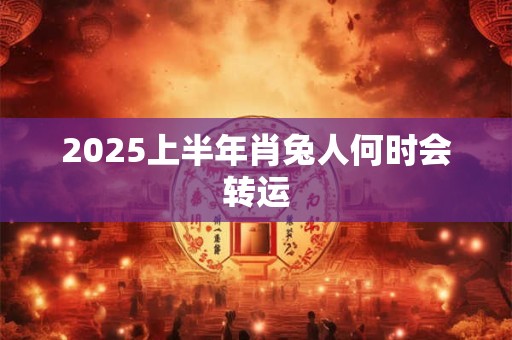 2025上半年肖兔人何时会转运