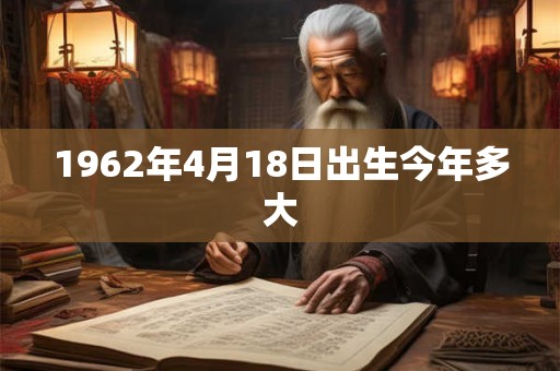 1962年4月18日出生今年多大