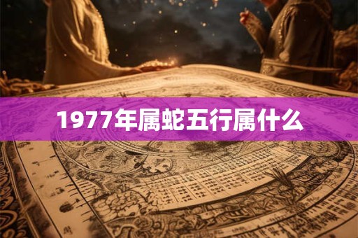 1977年属蛇五行属什么 1977年属蛇五行属什么