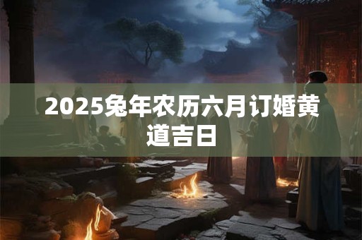 2025兔年农历六月订婚黄道吉日