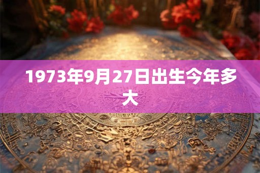 1973年9月27日出生今年多大