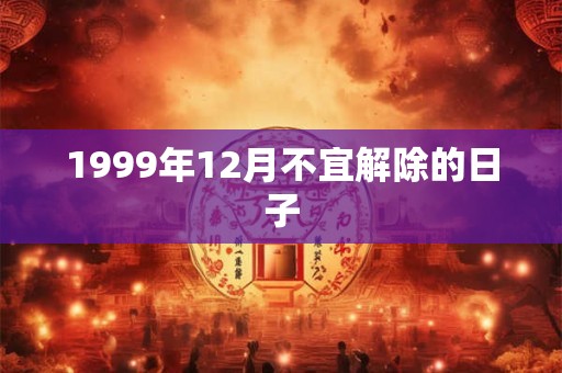 1999年12月不宜解除的日子
