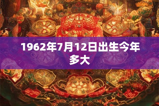 1962年7月12日出生今年多大