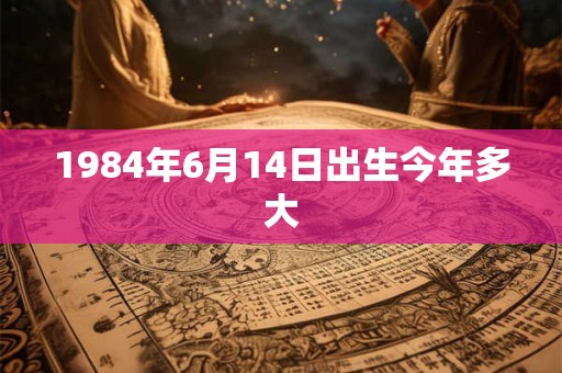 1984年6月14日出生今年多大