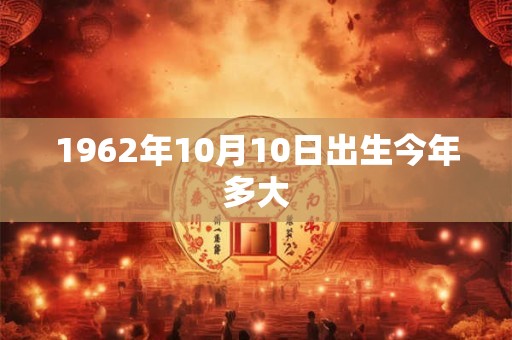 1962年10月10日出生今年多大