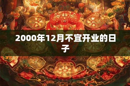 2000年12月不宜开业的日子 2000年12月不宜开业的日子