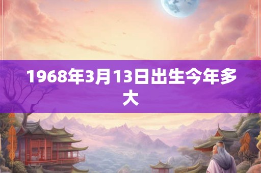 1968年3月13日出生今年多大