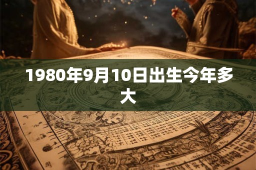 1980年9月10日出生今年多大