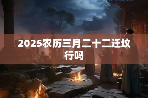 2025农历三月二十二迁坟行吗