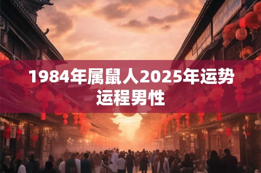 1984年属鼠人2025年运势运程男性 1984年属鼠人2025年运势运程男性