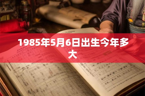 1985年5月6日出生今年多大 1985年5月6日出生今年多大