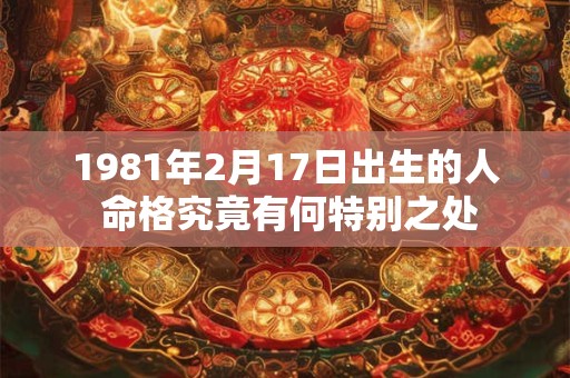 1981年2月17日出生的人 命格究竟有何特别之处