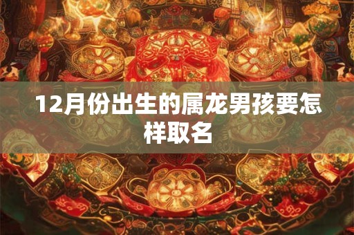 12月份出生的属龙男孩要怎样取名