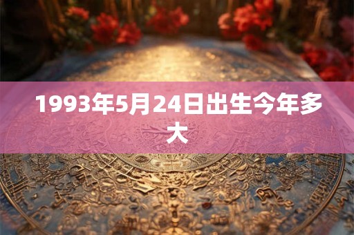 1993年5月24日出生今年多大