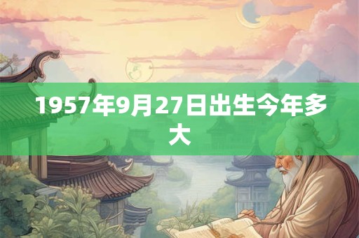 1957年9月27日出生今年多大