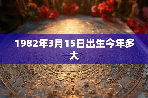 1982年3月15日出生今年多大